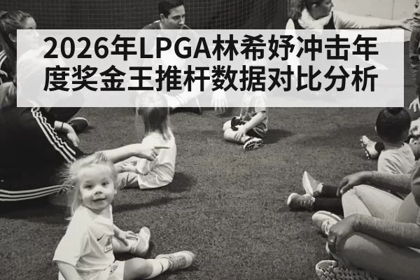 2026年LPGA林希妤冲击年度奖金王推杆数据对比分析
