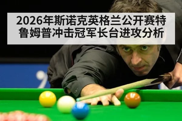 2026年斯诺克英格兰公开赛特鲁姆普冲击冠军长台进攻分析