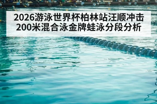 2026游泳世界杯柏林站汪顺冲击200米混合泳金牌蛙泳分段分析